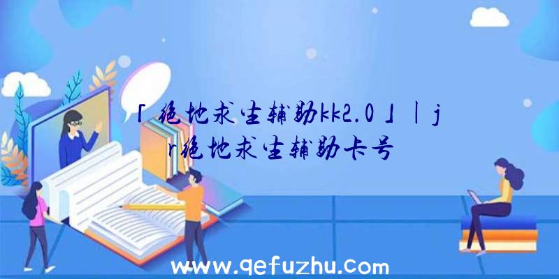 「绝地求生辅助kk2.0」|jr绝地求生辅助卡号